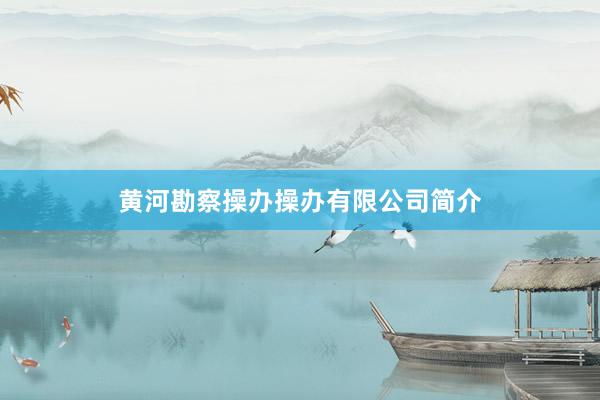 黄河勘察操办操办有限公司简介