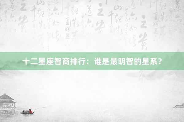十二星座智商排行：谁是最明智的星系？