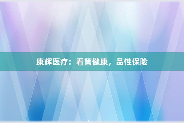 康辉医疗：看管健康，品性保险