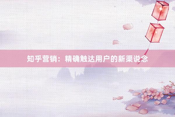 知乎营销:精确触达用户的新渠说念